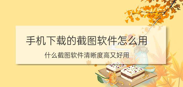 手机下载的截图软件怎么用 什么截图软件清晰度高又好用？